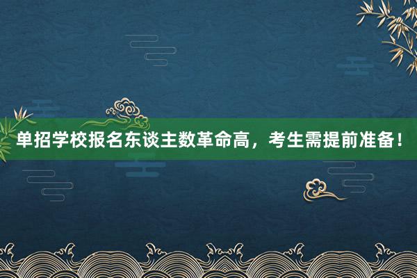 单招学校报名东谈主数革命高，考生需提前准备！