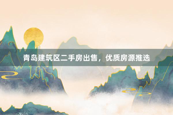 青岛建筑区二手房出售，优质房源推选