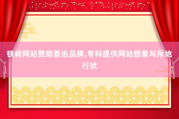 铁岭网站赞助首选品牌,专科提供网站想象与斥地行状
