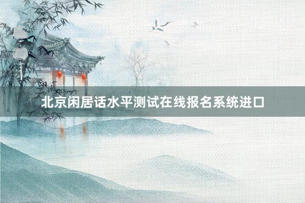 北京闲居话水平测试在线报名系统进口