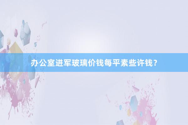 办公室进军玻璃价钱每平素些许钱？