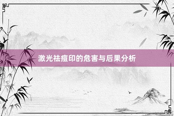 激光祛痘印的危害与后果分析