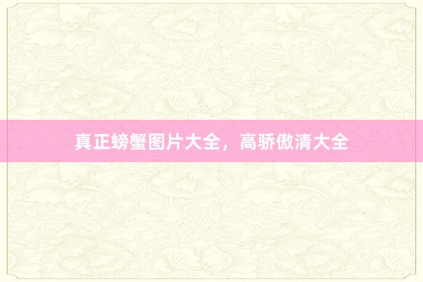 真正螃蟹图片大全，高骄傲清大全