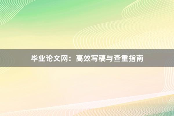 毕业论文网：高效写稿与查重指南